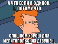 А что если я одинок, потому что слишком хорош для мелитопольских девушек..