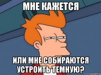 Мне кажется Или мне собираются устроить темную?