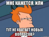 МНЕ КАЖЕТСЯ, ИЛИ ТУТ НЕ ХВАТАЕТ НОВЫХ ВОПРОСОВ?