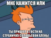 Мне кажится или Ты пришол в гости на страничку Соловьёвой Алёны