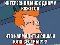 Интересно!! мне одному кажется Что Кармалиты Саша и Юля сёстры???