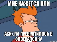 Мне кажется или ask/.fm превратилось в обсераловку