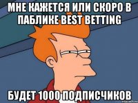 Мне кажется или скоро в паблике BEST BETTING будет 1000 подписчиков