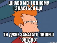 Цікаво мені одному здається що ти дуже забагато пишеш "обідно"