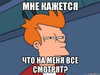 Мне кажется Что на меня все смотрят?