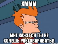 хммм мне кажется ты не хочешь разговаривать!!