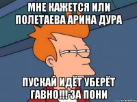 МНЕ КАЖЕТСЯ ИЛИ ПОЛЕТАЕВА АРИНА ДУРА ПУСКАЙ ИДЁТ УБЕРЁТ ГАВНО!!! ЗА ПОНИ