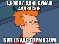 цікаво я один думаю андросюк був і буде тормозом