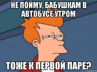 не пойму, бабушкам в автобусе утром тоже к первой паре?