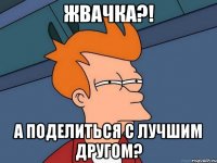 ЖВАЧКА?! А поделиться с лучшим другом?