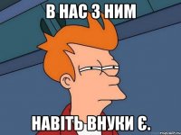 В нас з ним навіть внуки є.