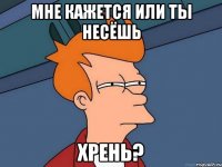 мне кажется или ты несёшь хрень?