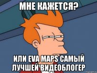 Мне кажется? или Eva Maps самый лучшей видеоблогер