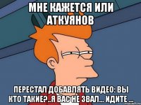 МНЕ КАЖЕТСЯ ИЛИ АТКУЯНОВ ПЕРЕСТАЛ ДОБАВЛЯТЬ ВИДЕО: ВЫ КТО ТАКИЕ?..Я ВАС НЕ ЗВАЛ... ИДИТЕ ...