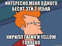 Интересно,меня одного бесят эти 2 уебка Кирилл Гагин и Yellow Torpedo