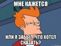 Мне кажется Или я забыл, что хотел сказать?