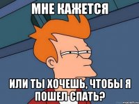 Мне кажется или ты хочешь, чтобы я пошел спать?