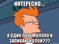 ИНТЕРЕСНО.... Я ОДИН ПЬЮ МОЛОКО И ЗАПИВАЮ КОЛОЙ???