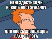 мені здається,чи Коваль носе жувачку для якось хлопця,щоб пахло з рота