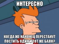 интересно когда же наконец перестанут постить один и тот же баян?