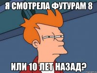 я смотрела футурам 8 или 10 лет назад?