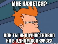 Мне кажется? Или ты не поучаствовал ни в одном конкурсе?