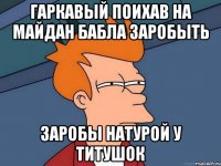 гаркавый поихав на майдан бабла заробыть заробы натурой у титушок