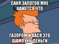 Саня Залогов мне кажется что ГАЗПРОМ И ВАСЯ ЭТО ШАМПУНЬ ДЕНЬГИ