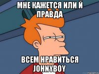 мне кажется или й правда всем нравиться johnyboy