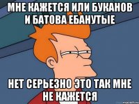 Мне кажется или буканов и батова ебанутые Нет серьезно это так мне не кажется