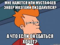 МНЕ КАЖЕТСЯ ИЛИ МУСТАФАЕВ ЭНВЕР МОЗГАМИ ПИЗДАНУЛСЯ? А ЧТО ЕСЛИ ОН ЕБАТЬСЯ ХОЧЕТ?