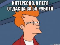 интересно, а петя отдасца за 50 рублей 