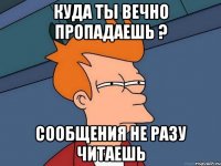 Куда ты вечно пропадаешь ? сообщения не разу читаешь