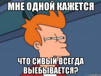 Мне одной кажется что сивый всегда выебывается?