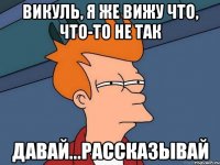 Викуль, я же вижу что, что-то не так Давай...рассказывай