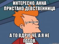 Интересно, Анна Пристако девственница а то вдруг че, а я не готов.