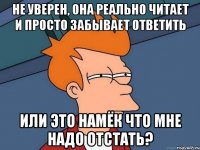 Не уверен, она реально читает и просто забывает ответить или это намёк что мне надо отстать?