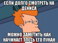 Если долго смотреть на Дениса Можно заметить как начинает тлеть его пукан