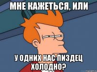 Мне кажеться, или у одних нас пиздец холодно?