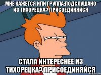 мне кажется или группа:Подслушано Из Тихорецка? ПРИСОЕДИНЯЙСЯ стала интереснее Из Тихорецка? ПРИСОЕДИНЯЙСЯ