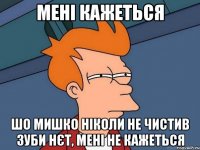 мені кажеться шо Мишко ніколи не чистив зуби нєт, мені не кажеться