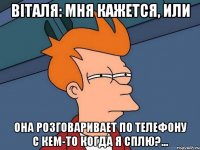 Віталя: мня кажется, или она розговаривает по телефону с кем-то когда я сплю?...