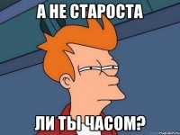 А не староста ли ты часом?