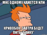 Мне одному кажется или Кривобок, завтра будет пить "Байку"