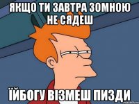 Якщо ти завтра зомною не сядеш їйбогу візмеш пизди