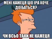 МЕНІ КАЖЕЦЯ ШО ІРА ХОЧЕ ДОЇБАТЬСЯ? ЧИ ВСЬО ТАКИ НЕ КАЖЕЦЯ