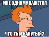 Мне одному кажется что ты Ебанутый?