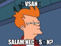 Əvsanə Salam.Necəsən?