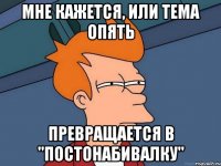 Мне кажется, или тема опять превращается в "постонабивалку"