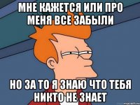 Мне кажется или про меня все забыли Но за то я знаю что тебя никто не знает